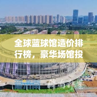 全球蓝球馆造价排行榜，豪华场馆投资揭秘