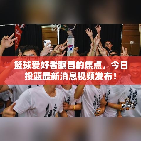 篮球爱好者瞩目的焦点，今日投篮最新消息视频发布！