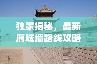 独家揭秘，最新府城墙路线攻略全图详解，一网打尽所有景点！