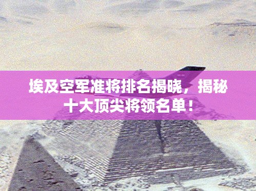 埃及空军准将排名揭晓，揭秘十大顶尖将领名单！
