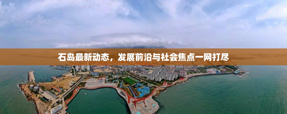 石岛最新动态，发展前沿与社会焦点一网打尽