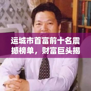 运城市首富前十名震撼榜单，财富巨头揭秘！