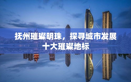 抚州璀璨明珠，探寻城市发展十大璀璨地标