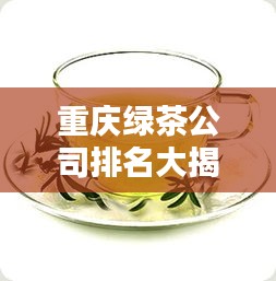 重庆绿茶公司排名大揭秘，哪些品牌独占鳌头？
