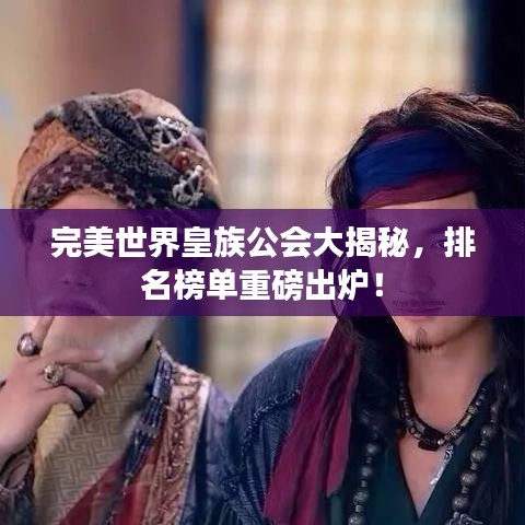 完美世界皇族公会大揭秘，排名榜单重磅出炉！