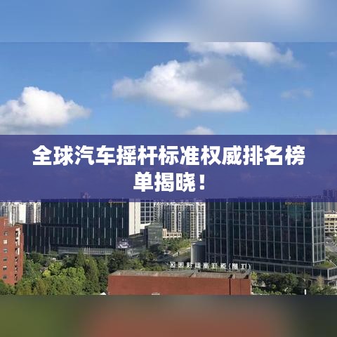 全球汽车摇杆标准权威排名榜单揭晓！