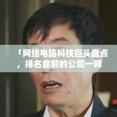 「网络电脑科技巨头盘点，排名靠前的公司一网打尽」