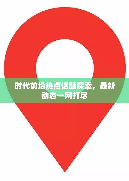 时代前沿热点话题探索，最新动态一网打尽