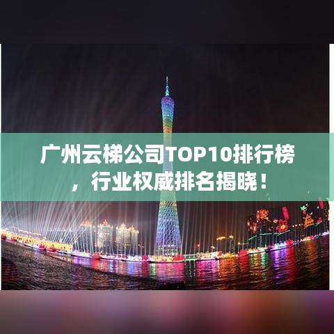 广州云梯公司TOP10排行榜，行业权威排名揭晓！
