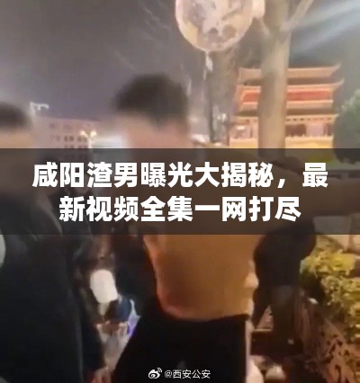 咸阳渣男曝光大揭秘，最新视频全集一网打尽