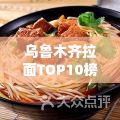 乌鲁木齐拉面TOP10榜单揭晓，探寻城市拉面魅力，让你垂涎三尺！
