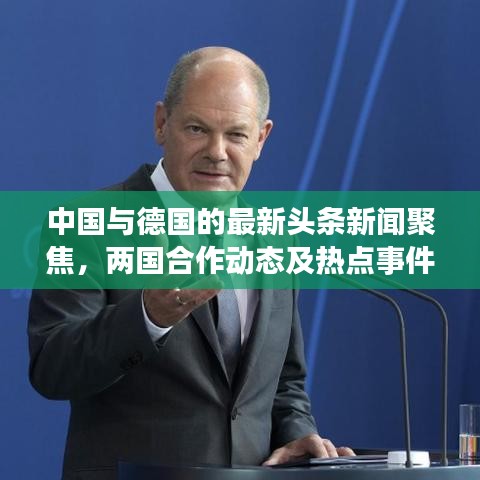 中国与德国的最新头条新闻聚焦，两国合作动态及热点事件概览