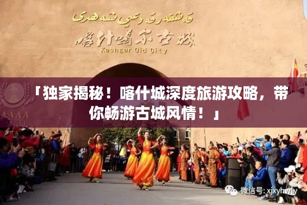 「独家揭秘！喀什城深度旅游攻略，带你畅游古城风情！」