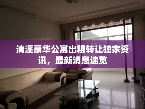 清溪豪华公寓出租转让独家资讯，最新消息速览