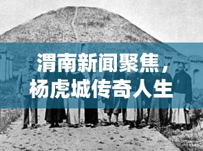 渭南新闻聚焦，杨虎城传奇人生回顾