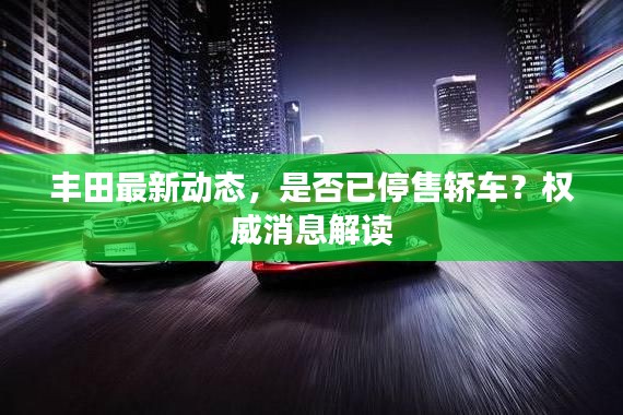 丰田最新动态，是否已停售轿车？权威消息解读