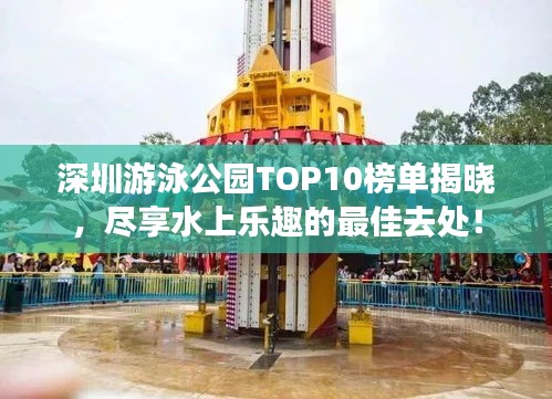 深圳游泳公园TOP10榜单揭晓，尽享水上乐趣的最佳去处！