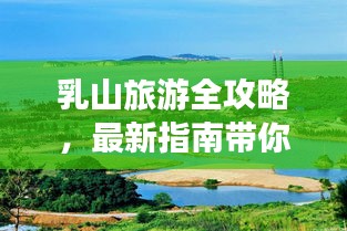 乳山旅游全攻略，最新指南带你畅游胜地！