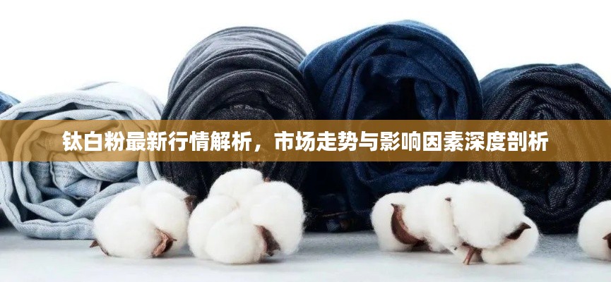 钛白粉最新行情解析，市场走势与影响因素深度剖析