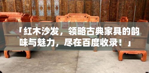 「红木沙发，领略古典家具的韵味与魅力，尽在百度收录！」
