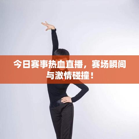 今日赛事热血直播，赛场瞬间与激情碰撞！