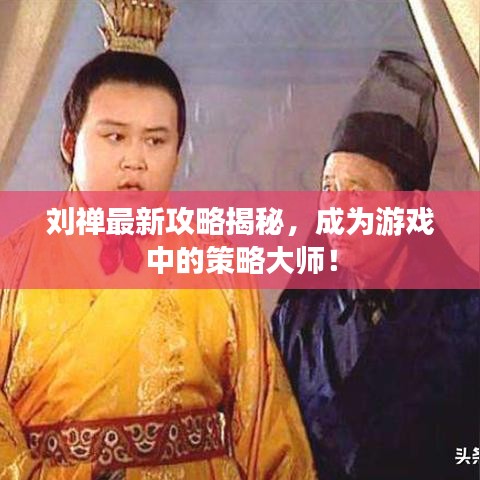 刘禅最新攻略揭秘，成为游戏中的策略大师！