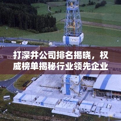 打深井公司排名揭晓，权威榜单揭秘行业领先企业！