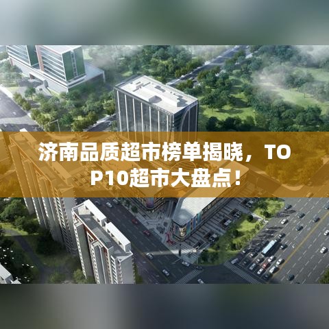 济南品质超市榜单揭晓，TOP10超市大盘点！