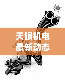 天银机电最新动态更新，今日消息一网打尽！