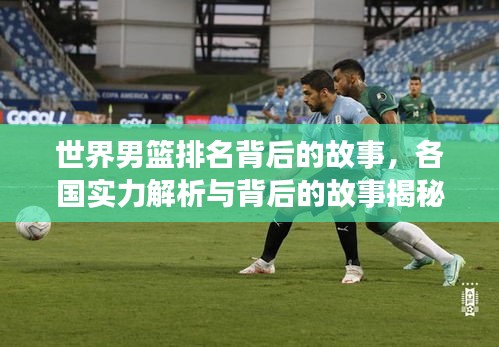 世界男篮排名背后的故事，各国实力解析与背后的故事揭秘
