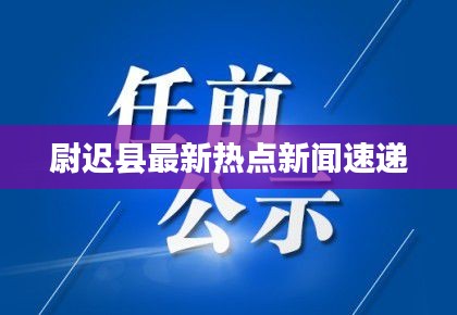 尉迟县最新热点新闻速递