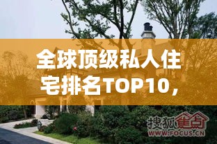 全球顶级私人住宅排名TOP10，奢华住宅盘点