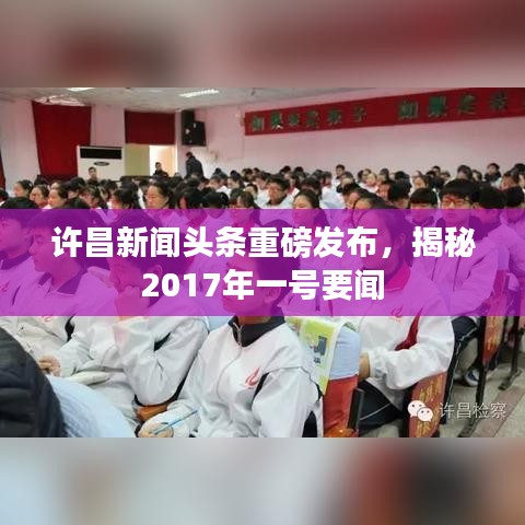许昌新闻头条重磅发布，揭秘2017年一号要闻