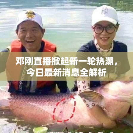 邓刚直播掀起新一轮热潮，今日最新消息全解析