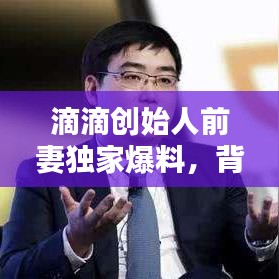 滴滴创始人前妻独家爆料，背后不为人知的过往