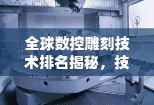 全球数控雕刻技术排名揭秘，技艺精湛，工艺卓越