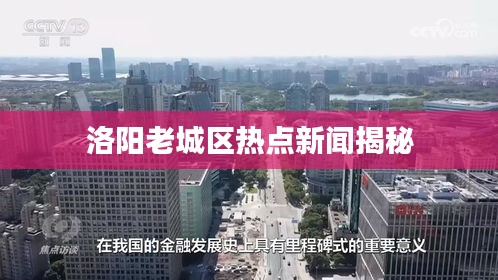 洛阳老城区热点新闻揭秘