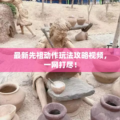 最新先祖动作玩法攻略视频，一网打尽！