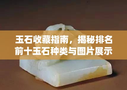 玉石收藏指南，揭秘排名前十玉石种类与图片展示，带你领略玉石之美