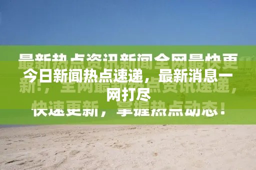 今日新闻热点速递，最新消息一网打尽