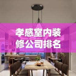孝感室内装修公司排名榜单揭晓！最新权威排名榜单推荐！