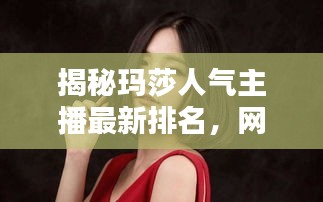 揭秘玛莎人气主播最新排名，网络红人新势力图片曝光