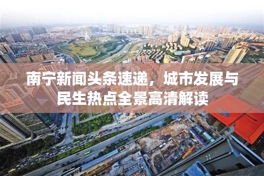 南宁新闻头条速递，城市发展与民生热点全景高清解读