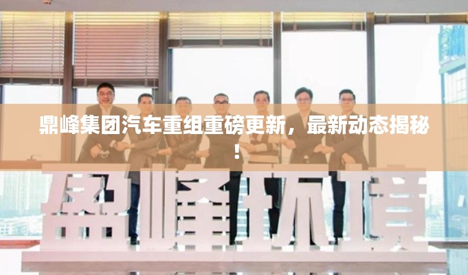 鼎峰集团汽车重组重磅更新，最新动态揭秘！
