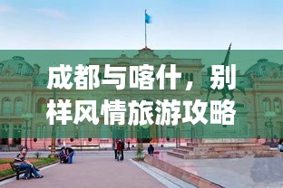 成都与喀什，别样风情旅游攻略大揭秘！