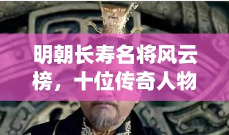 明朝长寿名将风云榜，十位传奇人物的前世今生