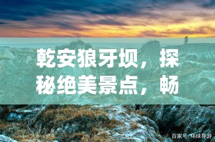 乾安狼牙坝，探秘绝美景点，畅游旅游攻略大全！