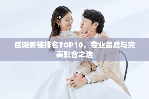 岳阳影楼排名TOP10，专业品质与完美融合之选