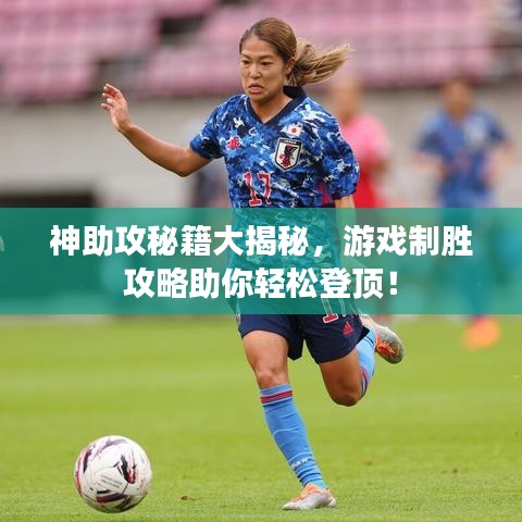 神助攻秘籍大揭秘，游戏制胜攻略助你轻松登顶！