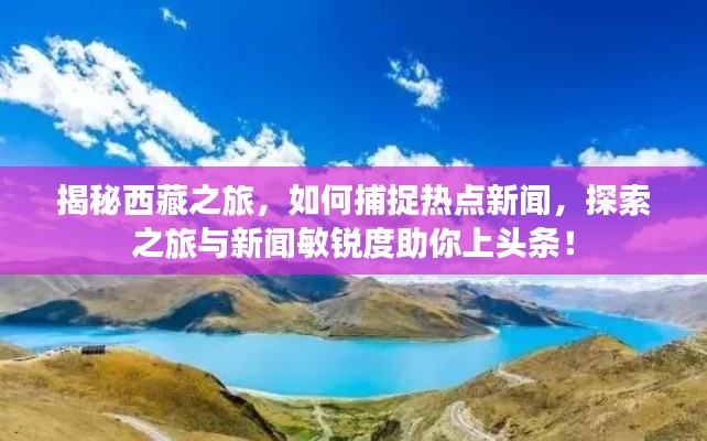 揭秘西藏之旅，如何捕捉热点新闻，探索之旅与新闻敏锐度助你上头条！